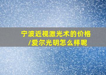 宁波近视激光术的价格 /爱尔光明怎么样呢